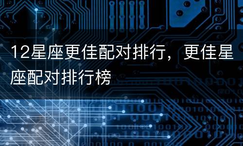 12星座更佳配对排行，更佳星座配对排行榜