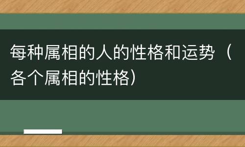 每种属相的人的性格和运势（各个属相的性格）