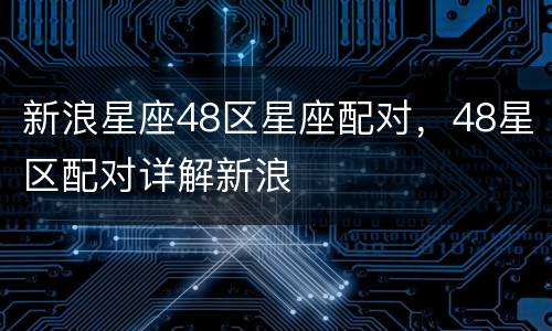 新浪星座48区星座配对，48星区配对详解新浪