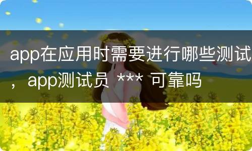 app在应用时需要进行哪些测试，app测试员 *** 可靠吗