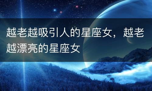 越老越吸引人的星座女，越老越漂亮的星座女