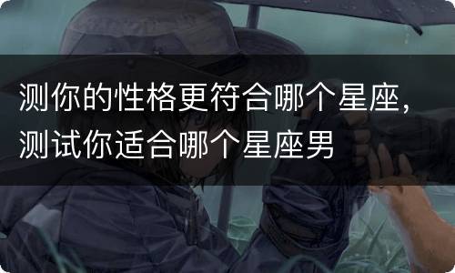 测你的性格更符合哪个星座，测试你适合哪个星座男