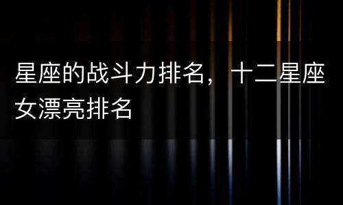 星座的战斗力排名，十二星座女漂亮排名