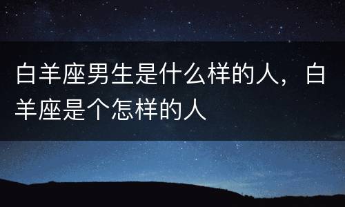 白羊座男生是什么样的人，白羊座是个怎样的人