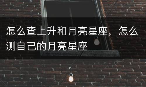 怎么查上升和月亮星座，怎么测自己的月亮星座