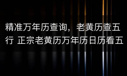 精准万年历查询，老黄历查五行 正宗老黄历万年历日历看五行