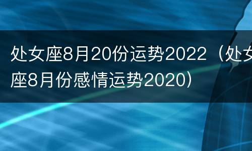 处女座8月20份运势2022（处女座8月份感情运势2020）