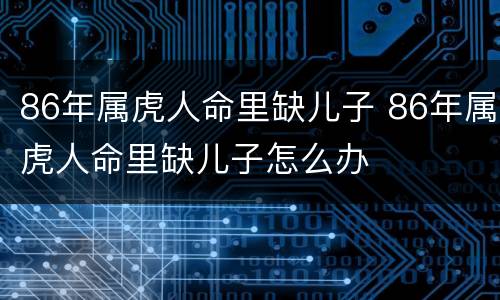 86年属虎人命里缺儿子 86年属虎人命里缺儿子怎么办