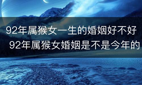 92年属猴女一生的婚姻好不好 92年属猴女婚姻是不是今年的婚姻是不是
