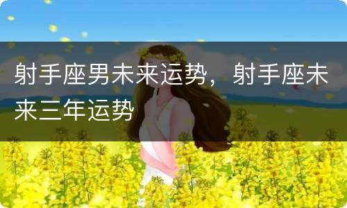 射手座男未来运势，射手座未来三年运势