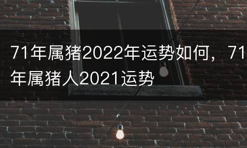 71年属猪2022年运势如何，71年属猪人2021运势