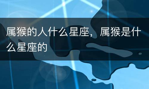 属猴的人什么星座，属猴是什么星座的