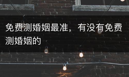免费测婚姻最准，有没有免费测婚姻的