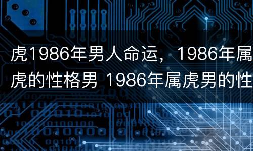 虎1986年男人命运，1986年属虎的性格男 1986年属虎男的性格和一生婚姻状况详解