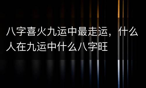 八字喜火九运中最走运，什么人在九运中什么八字旺