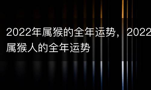 2022年属猴的全年运势，2022属猴人的全年运势