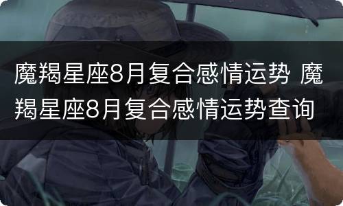魔羯星座8月复合感情运势 魔羯星座8月复合感情运势查询