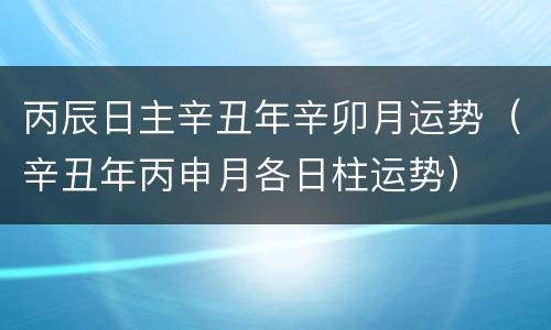 丙辰日主辛丑年辛卯月运势（辛丑年丙申月各日柱运势）