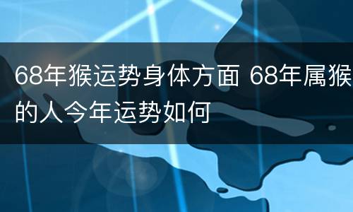 68年猴运势身体方面 68年属猴的人今年运势如何