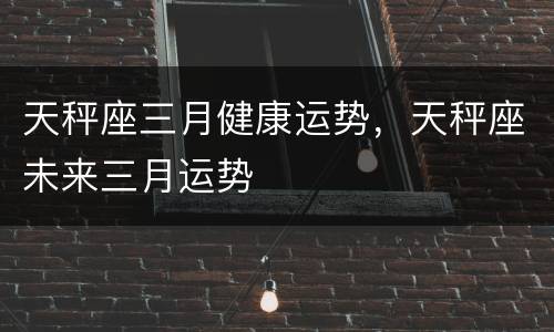 天秤座三月健康运势，天秤座未来三月运势