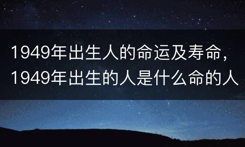 1949年出生人的命运及寿命，1949年出生的人是什么命的人