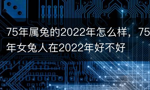 75年属兔的2022年怎么样，75年女兔人在2022年好不好