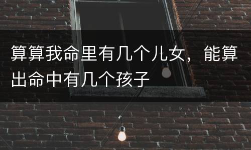 算算我命里有几个儿女，能算出命中有几个孩子