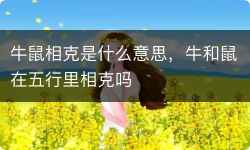牛鼠相克是什么意思，牛和鼠在五行里相克吗