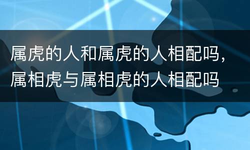 属虎的人和属虎的人相配吗，属相虎与属相虎的人相配吗