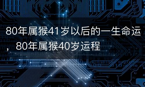 80年属猴41岁以后的一生命运，80年属猴40岁运程