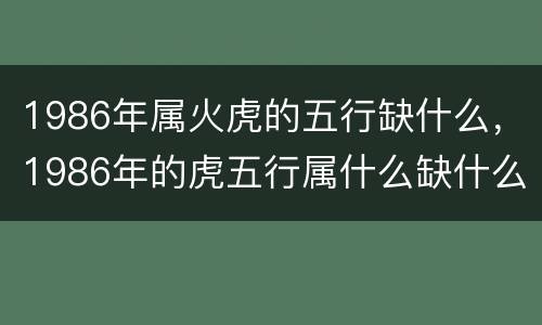 1986年属火虎的五行缺什么，1986年的虎五行属什么缺什么