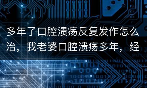 多年了口腔溃疡反复发作怎么治，我老婆口腔溃疡多年，经常复发，应该怎么治