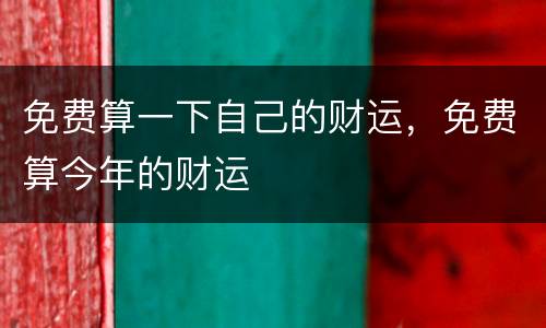 免费算一下自己的财运，免费算今年的财运