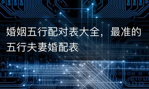 婚姻五行配对表大全，最准的五行夫妻婚配表