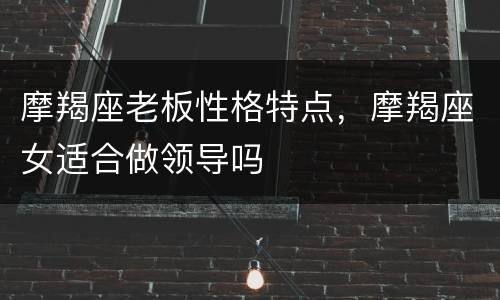 摩羯座老板性格特点，摩羯座女适合做领导吗