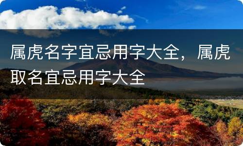 属虎名字宜忌用字大全，属虎取名宜忌用字大全