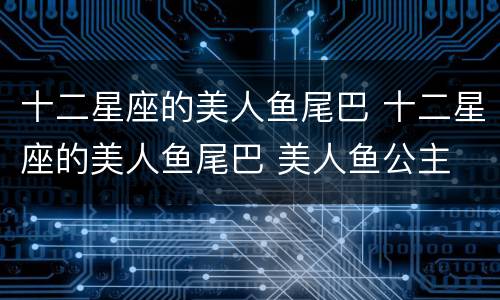 十二星座的美人鱼尾巴 十二星座的美人鱼尾巴 美人鱼公主