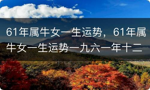 61年属牛女一生运势，61年属牛女一生运势一九六一年十二月阳历是几月