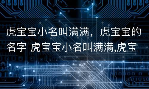 虎宝宝小名叫满满，虎宝宝的名字 虎宝宝小名叫满满,虎宝宝的名字怎么取
