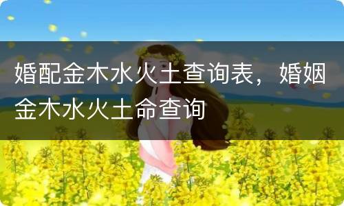 婚配金木水火土查询表，婚姻金木水火土命查询