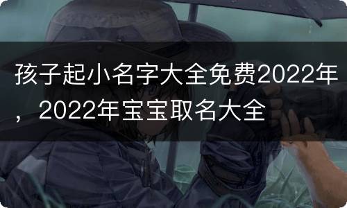 孩子起小名字大全免费2022年，2022年宝宝取名大全