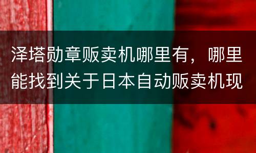 泽塔勋章贩卖机哪里有，哪里能找到关于日本自动贩卖机现状的资料啊