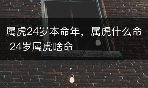 属虎24岁本命年，属虎什么命 24岁属虎啥命