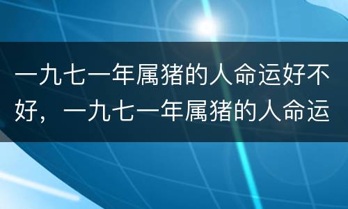 一九七一年属猪的人命运好不好，一九七一年属猪的人命运好不好是什么星座
