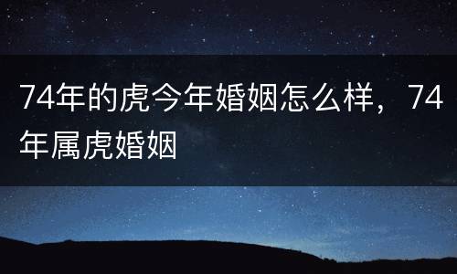 74年的虎今年婚姻怎么样，74年属虎婚姻