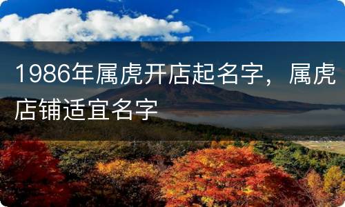 1986年属虎开店起名字，属虎店铺适宜名字