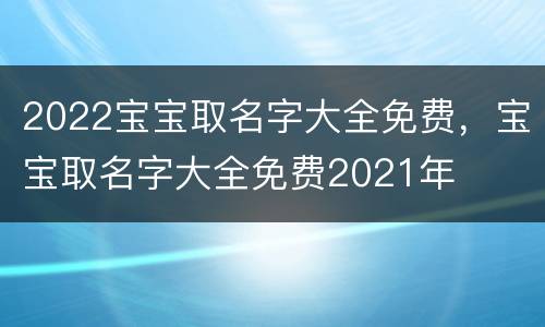 2022宝宝取名字大全免费，宝宝取名字大全免费2021年