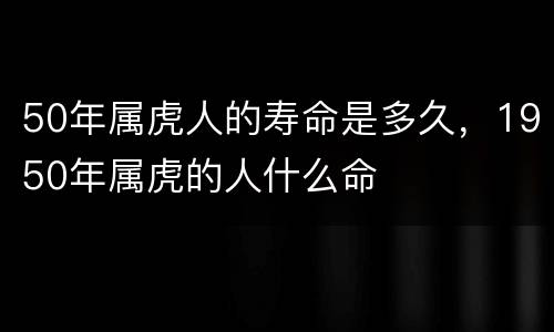 50年属虎人的寿命是多久，1950年属虎的人什么命