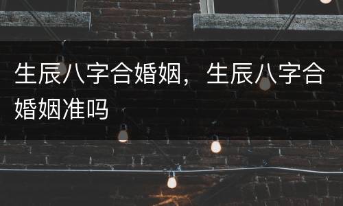 生辰八字合婚姻，生辰八字合婚姻准吗