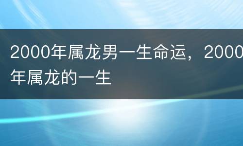 2000年属龙男一生命运，2000年属龙的一生